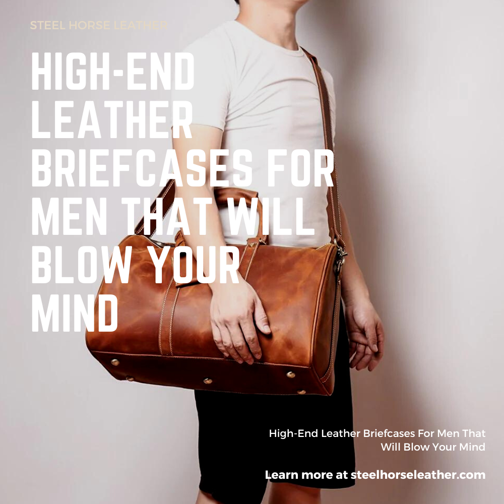 High-End Leather Briefcases For Men That Will Blow Your Mind