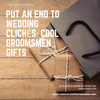 Put an End to Wedding Clichés: Cool Groomsmen Gifts
