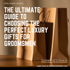 The Ultimate Guide To Choosing The Perfect Luxury Gifts For Groomsmen