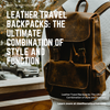 Leather Travel Backpacks: The Ultimate Combination of Style and Function