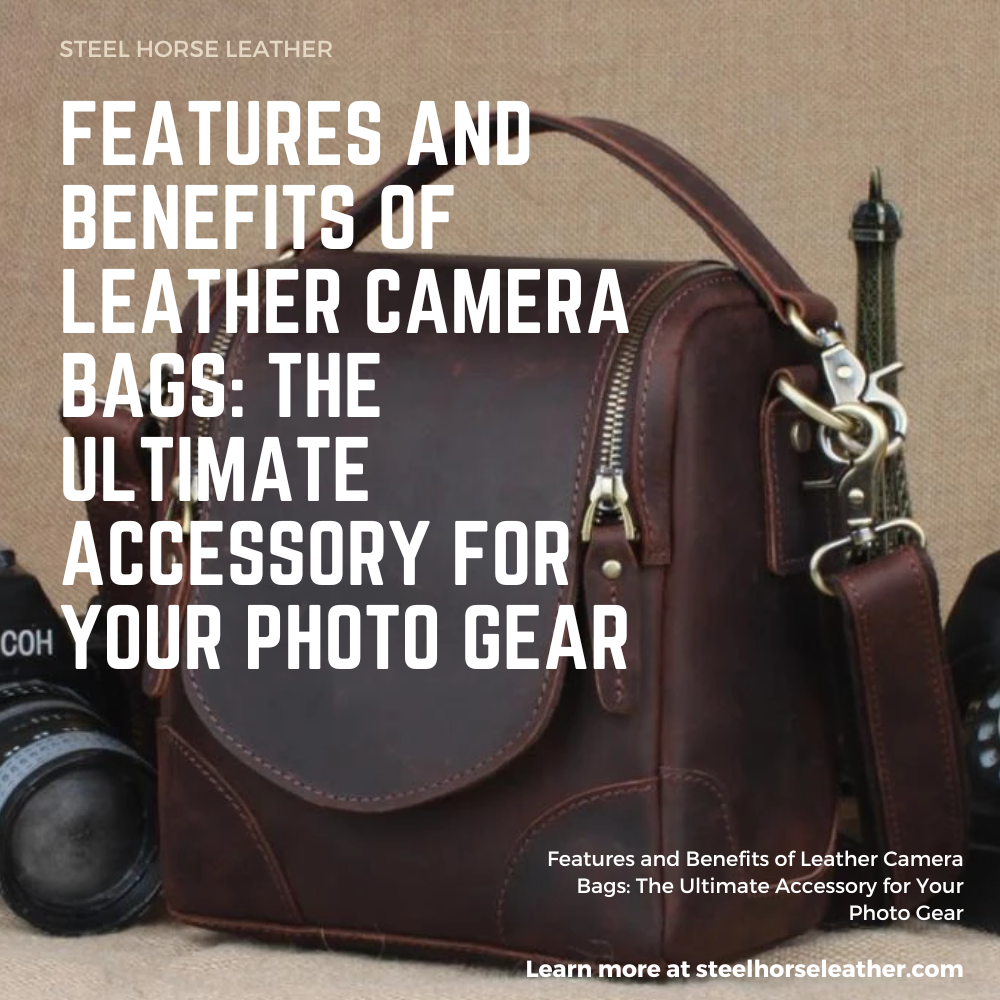 Features and Benefits of Leather Camera Bags: The Ultimate Accessory for Your Photo Gear